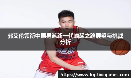 郭艾伦领衔中国男篮新一代崛起之路展望与挑战分析